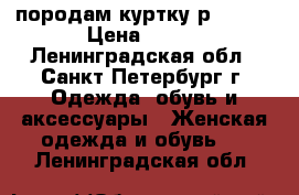 породам куртку р.48/50 › Цена ­ 800 - Ленинградская обл., Санкт-Петербург г. Одежда, обувь и аксессуары » Женская одежда и обувь   . Ленинградская обл.